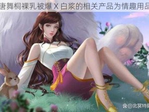 唐舞桐裸乳被爆 X 白浆的相关产品为情趣用品