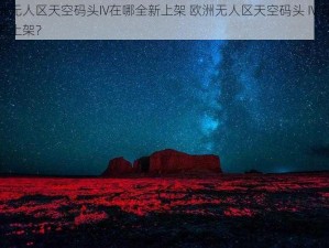 欧洲无人区天空码头IV在哪全新上架 欧洲无人区天空码头 IV 在哪全新上架？