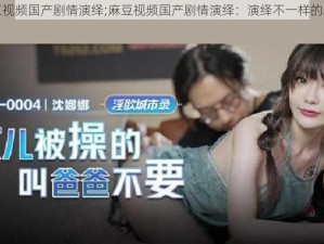 麻豆视频国产剧情演绎;麻豆视频国产剧情演绎：演绎不一样的精彩