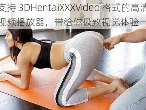 支持 3DHentaiXXXVideo 格式的高清视频播放器，带给你极致视觉体验