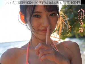 tobu8hd馃憴1004—如何评价 tobu8hd 馃憴 1004？