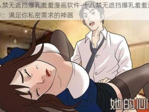 十八禁无遮挡爆乳羞羞漫画软件-十八禁无遮挡爆乳羞羞漫画软件：满足你私密需求的神器