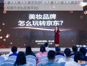 91人人妻人人做人人爽京东(91 人人妻人人做人人爽京东，一个以成人视频为主的在线平台)