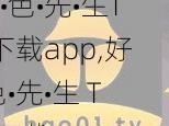 好•色•先•生TV下载app,好•色•先•生 TV 下载 app，提供海量精彩视频资源