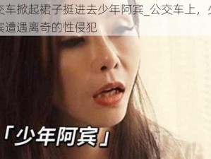 公交车掀起裙子挺进去少年阿宾_公交车上，少年阿宾遭遇离奇的性侵犯