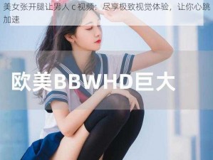 美女张开腿让男人 c 视频：尽享极致视觉体验，让你心跳加速