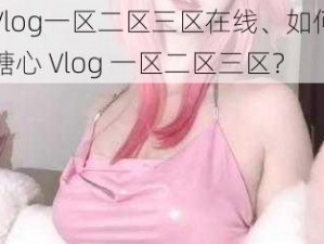 糖心Vlog一区二区三区在线、如何在线观看糖心 Vlog 一区二区三区？