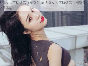 男人添女人下边做爰视频软件;男人添女人下边做爰视频软件，让你欲罢不能