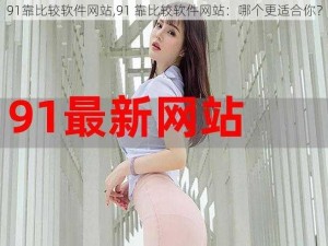 91靠比较软件网站,91 靠比较软件网站：哪个更适合你？