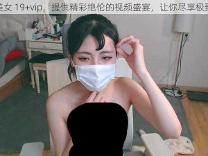 韩国美女 19+vip，提供精彩绝伦的视频盛宴，让你尽享极致体验