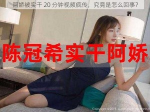 阿娇被实干 20 分钟视频疯传，究竟是怎么回事？