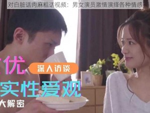 对白脏话肉麻粗话视频：男女演员激情演绎各种情感