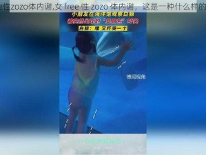 女free性zozo体内谢,女 free 性 zozo 体内谢，这是一种什么样的体验？