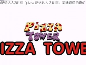 pizza配送达人2动画【pizza 配送达人 2 动画：美味速递的奇幻冒险】