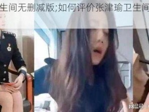 张津瑜卫生间无删减版;如何评价张津瑜卫生间视频事件？