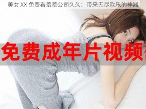 美女 XX 免费看羞羞公司久久：带来无尽欢乐的神器