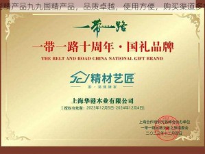 国精产品九九国精产品，品质卓越，使用方便，购买渠道多样