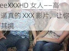 FreeXXXHD 女人——高清逼真的 XXX 影片，让你身临其境