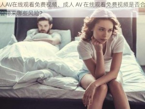 成人AV在线观看免费视频、成人 AV 在线观看免费视频是否合法？会带来哪些风险？