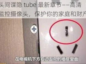 摄像头间谍隐 tube 最新章节——高清晰度监控摄像头，保护你的家庭和财产安全