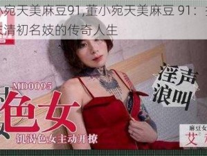 董小宛天美麻豆91,董小宛天美麻豆 91：探寻明末清初名妓的传奇人生