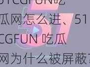 51CGFUN吃瓜网怎么进、51CGFUN 吃瓜网为什么被屏蔽？怎么才能进入？