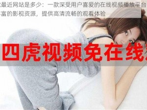 四虎最近网站是多少：一款深受用户喜爱的在线视频播放平台，拥有丰富的影视资源，提供高清流畅的观看体验