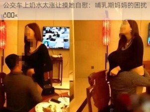 公交车上奶水太涨让摸她自慰：哺乳期妈妈的困扰😫