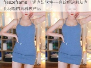 freezeframe 丰满老妇软件——有效解决肌肤老化问题的高科技产品