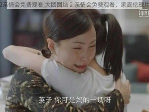 大团圆结2亲情会免费观看,大团圆结 2 亲情会免费观看，家庭伦理片催泪上映