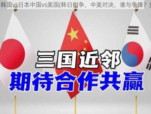 韩国vs日本中国vs美国(韩日相争，中美对决，谁与争锋？)