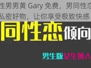 同性男男黄 Gary 免费，男同性恋者的私密好物，让你享受极致快感