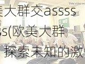 欧美大群交asssssssss(欧美大群交：探索未知的激情领域)