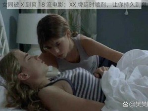 女同被 X 到爽 18 流电影：XX 牌延时喷剂，让你持久到爽