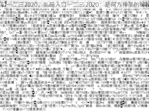 乱码入口一二三2020、乱码入口一二三 2020：是何方神圣的神秘入口？