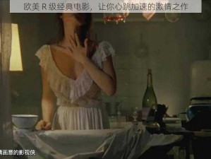 欧美 R 级经典电影，让你心跳加速的激情之作