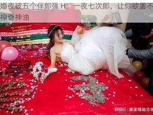 新婚夜被五个伴郎强 H：一夜七次郎，让你欲罢不能的神奇神油