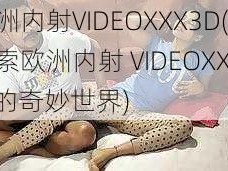 欧洲内射VIDEOXXX3D(：探索欧洲内射 VIDEOXXX3D 的奇妙世界)