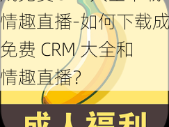 成免费CRM大全下载情趣直播-如何下载成免费 CRM 大全和情趣直播？