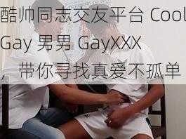 酷帅同志交友平台 CoolGay 男男 GayXXX，带你寻找真爱不孤单