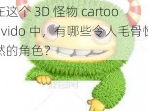 3D怪物cartoonvido_在这个 3D 怪物 cartoonvido 中，有哪些令人毛骨悚然的角色？