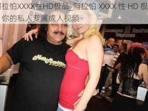 阿拉怕XXXX性HD极品_阿拉怕 XXXX 性 HD 极品，你的私人专属成人视频