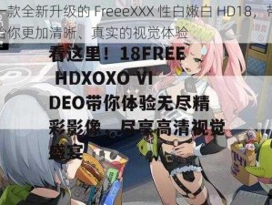 一款全新升级的 FreeeXXX 性白嫩白 HD18，带给你更加清晰、真实的视觉体验