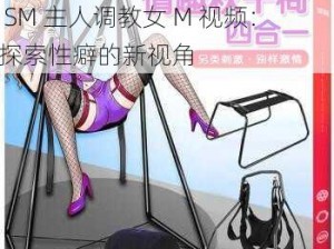 国产sm主人调教女m视频;国产 SM 主人调教女 M 视频：探索性癖的新视角