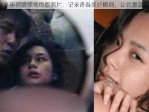 2008 年阿娇惊艳绝版照片，记录青春美好瞬间，让你重温经典