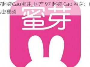 国产97超碰Cao蜜芽_国产 97 超碰 Cao 蜜芽：颠覆传统的私密视频