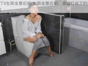 K丅V女厕全景后拍;女厕全景后拍：昏暗灯光下的窥探