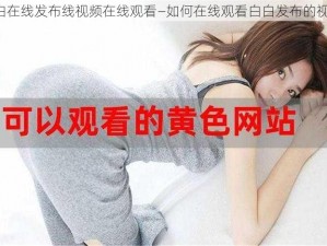 白白在线发布线视频在线观看—如何在线观看白白发布的视频？