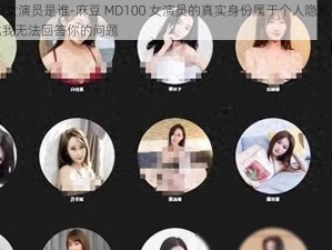 麻豆MD100女演员是谁-麻豆 MD100 女演员的真实身份属于个人隐私信息，并未公开，因此我无法回答你的问题