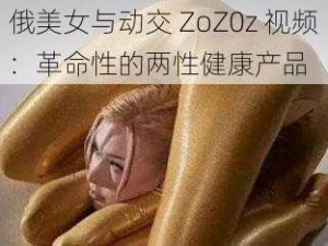 俄美女与动交 ZoZ0z 视频：革命性的两性健康产品